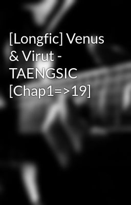 [Longfic] Venus & Virut - TAENGSIC [Chap1=>19]