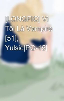 [LONGFIC] Vì Tôi Là Vampire [51], Yulsic|PG-15|