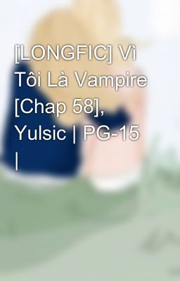 [LONGFIC] Vì Tôi Là Vampire [Chap 58], Yulsic | PG-15 |