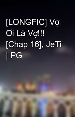 [LONGFIC] Vợ Ơi Là Vợ!!! [Chap 16], JeTi | PG