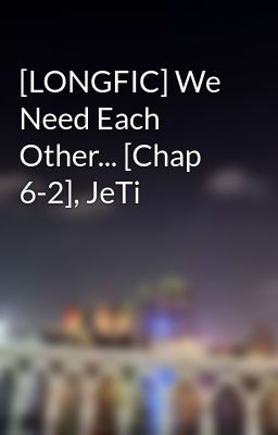 [LONGFIC] We Need Each Other... [Chap 6-2], JeTi