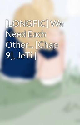 [LONGFIC] We Need Each Other... [Chap 9], JeTi |