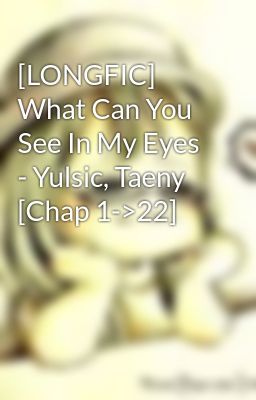 [LONGFIC] What Can You See In My Eyes - Yulsic, Taeny [Chap 1->22]