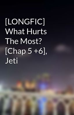 [LONGFIC] What Hurts The Most? [Chap 5 +6], Jeti