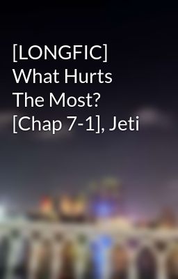 [LONGFIC] What Hurts The Most? [Chap 7-1], Jeti