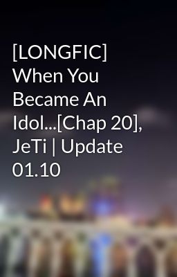 [LONGFIC] When You Became An Idol...[Chap 20], JeTi | Update 01.10