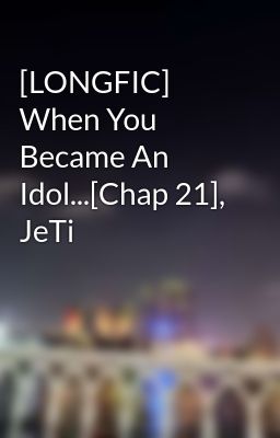 [LONGFIC] When You Became An Idol...[Chap 21], JeTi