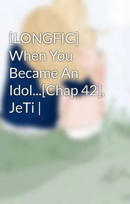 [LONGFIC] When You Became An Idol...[Chap 42], JeTi |