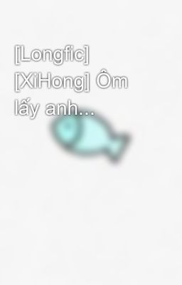 [Longfic] [XiHong] Ôm lấy anh...