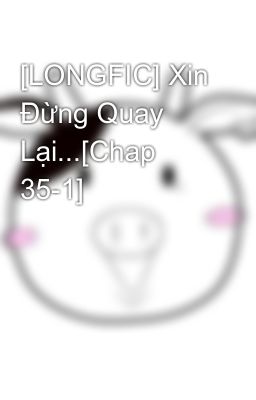 [LONGFIC] Xin Đừng Quay Lại...[Chap 35-1]