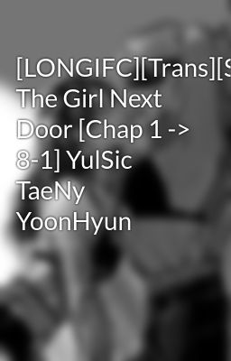 [LONGIFC][Trans][SNSD] The Girl Next Door [Chap 1 -> 8-1] YulSic TaeNy YoonHyun