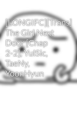[LONGIFC][Trans] The Girl Next Door [Chap 2-2], YulSic, TaeNy, YoonHyun