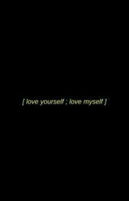 [ love yourself ; love myself ]
