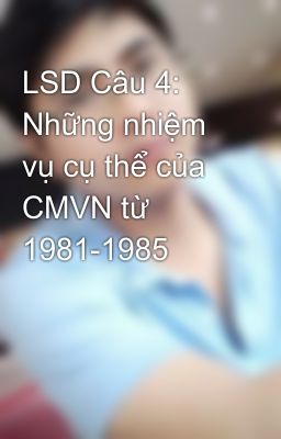 LSD Câu 4: Những nhiệm vụ cụ thể của CMVN từ 1981-1985