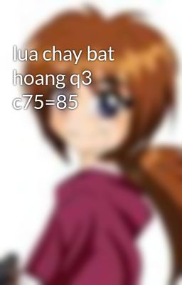 lua chay bat hoang q3 c75=85