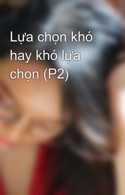 Lựa chọn khó hay khó lựa chọn (P2)