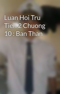 Luan Hoi Tru Tien 2 Chuong 10 : Ban Than