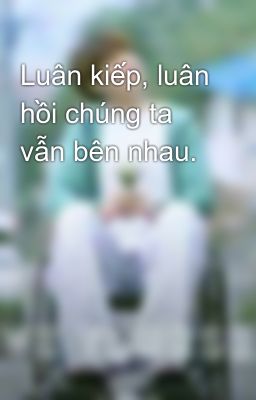 Luân kiếp, luân hồi chúng ta vẫn bên nhau.