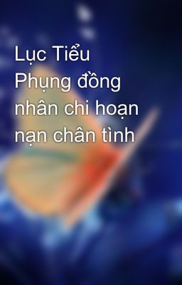 Lục Tiểu Phụng đồng nhân chi hoạn nạn chân tình