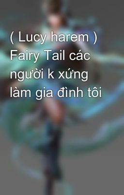 ( Lucy harem ) Fairy Tail các người k xứng làm gia đình tôi