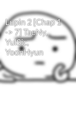 Lupin 2 [Chap 1 -> 7] TaeNy, YulSic, YoonHyun