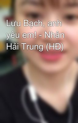 Lưu Bạch, anh yêu em! - Nhân Hải Trung (HĐ)