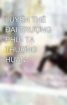 LUYẾN THÊ ĐẠI TRƯỢNG PHU- TẠ THƯỢNG HUÂN