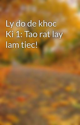 Ly do de khoc Ki 1: Tao rat lay lam tiec!