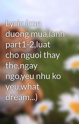 Lyric (con duong mua,lanh part1-2,luat cho nguoi thay the,ngay ngo,yeu nhu ko yeu,what dream...)