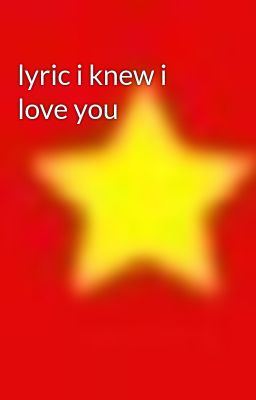 lyric i knew i love you