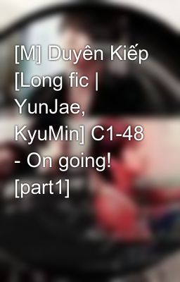 [M] Duyên Kiếp [Long fic | YunJae, KyuMin] C1-48 - On going! [part1]