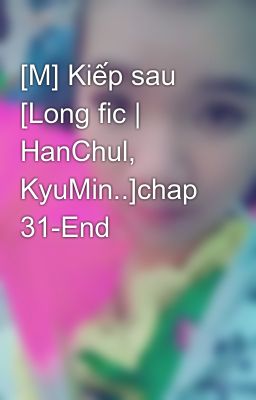 [M] Kiếp sau [Long fic | HanChul, KyuMin..]chap 31-End