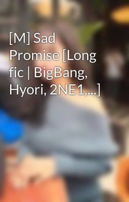 [M] Sad Promise [Long fic | BigBang, Hyori, 2NE1,...]