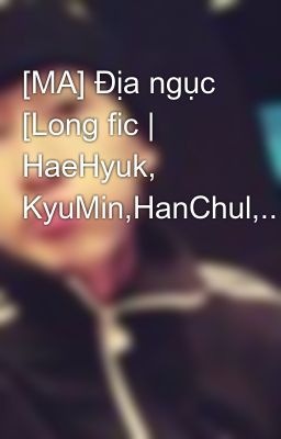 [MA] Địa ngục [Long fic | HaeHyuk, KyuMin,HanChul,...]
