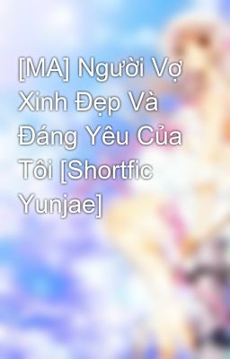 [MA] Người Vợ Xinh Đẹp Và Đáng Yêu Của Tôi [Shortfic Yunjae]