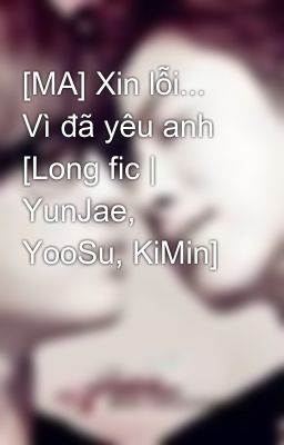 [MA] Xin lỗi... Vì đã yêu anh [Long fic | YunJae, YooSu, KiMin]