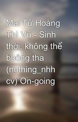 Mai Tử Hoàng Thì Vũ - Sinh thời, không thể buông tha (nothing_nhh cv) On-going