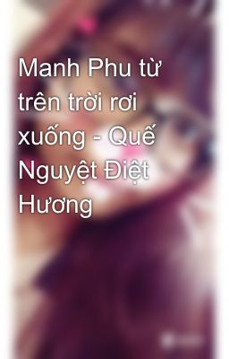 Manh Phu từ trên trời rơi xuống - Quế Nguyệt Điệt Hương