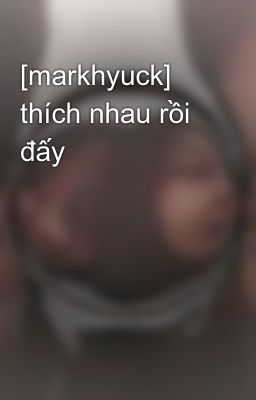 [markhyuck] thích nhau rồi đấy