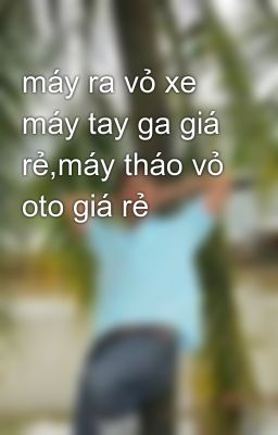 máy ra vỏ xe máy tay ga giá rẻ,máy tháo vỏ oto giá rẻ