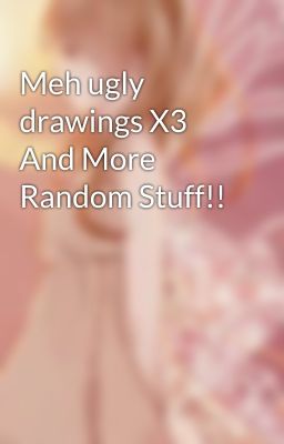 Meh ugly drawings X3 And More Random Stuff!!