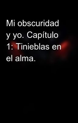 Mi obscuridad y yo. Capítulo 1: Tinieblas en el alma.