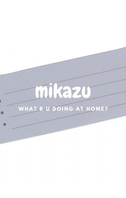 mikazu | ở nhà làm gì?
