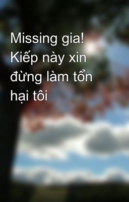 Missing gia! Kiếp này xin đừng làm tổn hại tôi