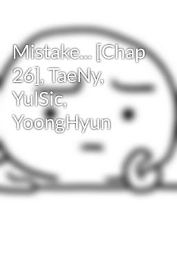 Mistake... [Chap 26], TaeNy, YulSic, YoongHyun