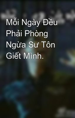 Mỗi Ngày Đều Phải Phòng Ngừa Sư Tôn Giết Mình.