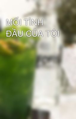 MỐI TÌNH ĐẦU CỦA TÔI