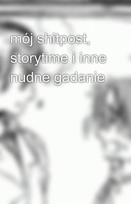 mój shitpost, storytime i inne nudne gadanie 