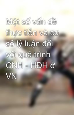 Một số vấn đề thực tiễn và cơ sở lý luận đối với quá trình CNH - HĐH ở VN