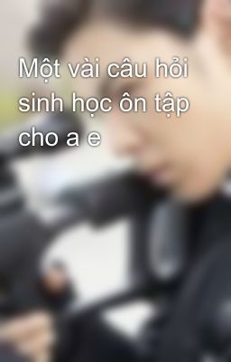 Một vài câu hỏi sinh học ôn tập cho a e